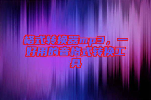 格式轉(zhuǎn)換器mp3，一好用的音格式轉(zhuǎn)換工具