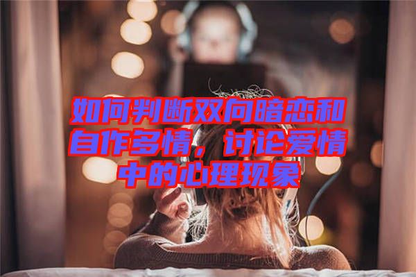 如何判斷雙向暗戀和自作多情，討論愛情中的心理現(xiàn)象