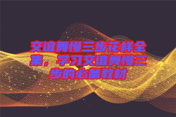 交誼舞慢三步花樣全集，學習交誼舞慢三步的必備教材