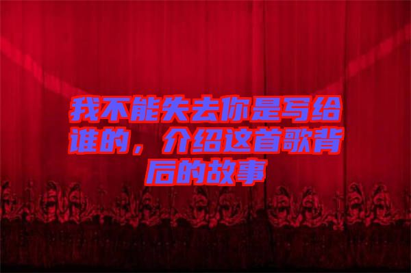 我不能失去你是寫給誰的，介紹這首歌背后的故事