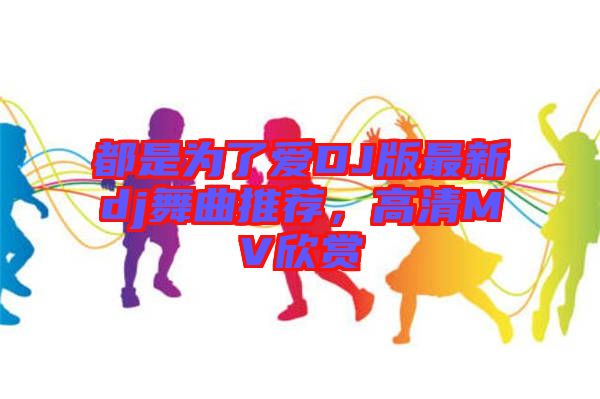 都是為了愛DJ版最新dj舞曲推薦，高清MV欣賞