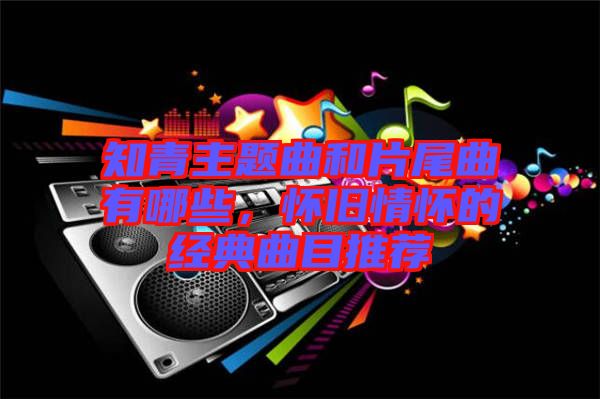 知青主題曲和片尾曲有哪些，懷舊情懷的經(jīng)典曲目推薦