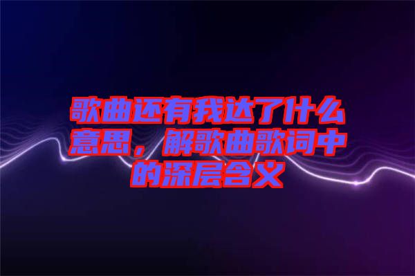 歌曲還有我達了什么意思，解歌曲歌詞中的深層含義