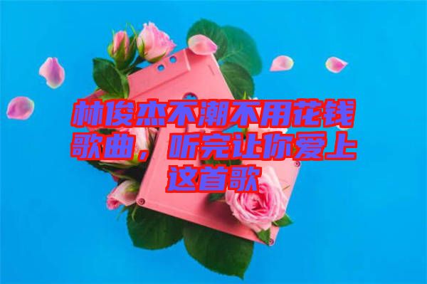 林俊杰不潮不用花錢歌曲，聽(tīng)完讓你愛(ài)上這首歌