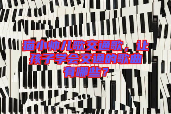 貓小帥兒歌交通歌，讓孩子學(xué)會(huì)交通的歌曲有哪些？