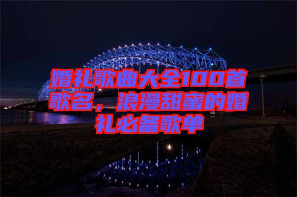 婚禮歌曲大全100首歌名，浪漫甜蜜的婚禮必備歌單