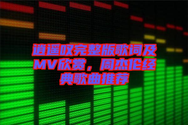 逍遙嘆完整版歌詞及MV欣賞，周杰倫經(jīng)典歌曲推薦