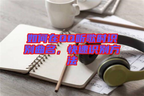 如何在QQ聽歌時識別曲名，快速識別方法