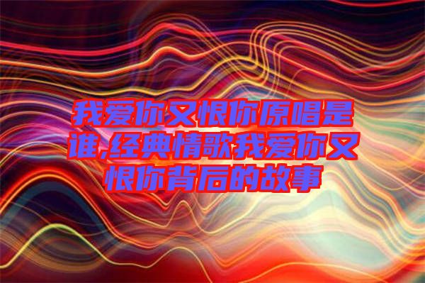 我愛你又恨你原唱是誰,經典情歌我愛你又恨你背后的故事