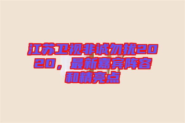 江蘇衛視非誠勿擾2020，最新嘉賓陣容和精亮點