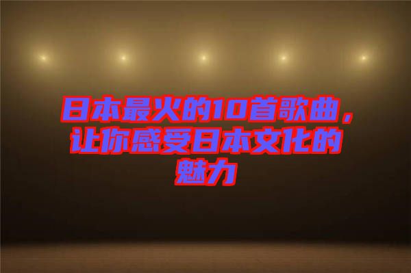 日本最火的10首歌曲，讓你感受日本文化的魅力