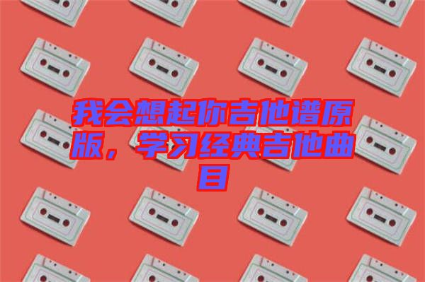 我會想起你吉他譜原版，學(xué)習(xí)經(jīng)典吉他曲目