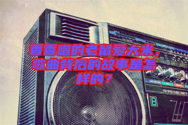 香香唱的老鼠愛大米，歌曲背后的故事是怎樣的？