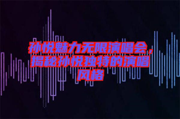 孫悅魅力無限演唱會，揭秘孫悅獨特的演唱風格