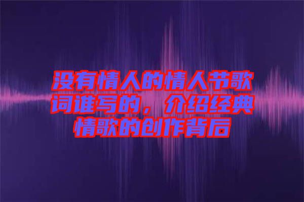 沒有情人的情人節歌詞誰寫的，介紹經典情歌的創作背后