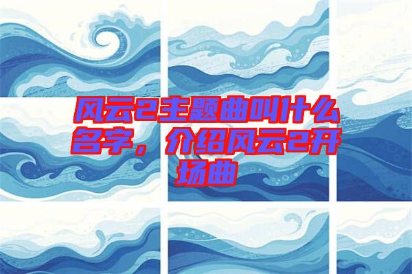 風云2主題曲叫什么名字，介紹風云2開場曲