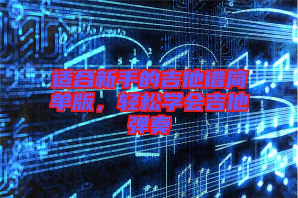 適合新手的吉他譜簡單版，輕松學(xué)會(huì)吉他彈奏