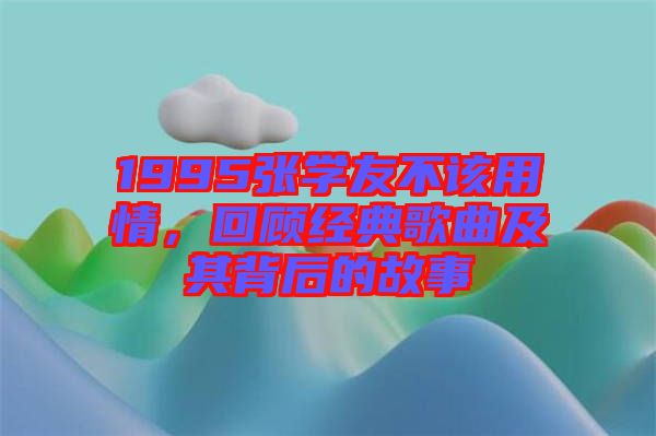 1995張學友不該用情，回顧經典歌曲及其背后的故事