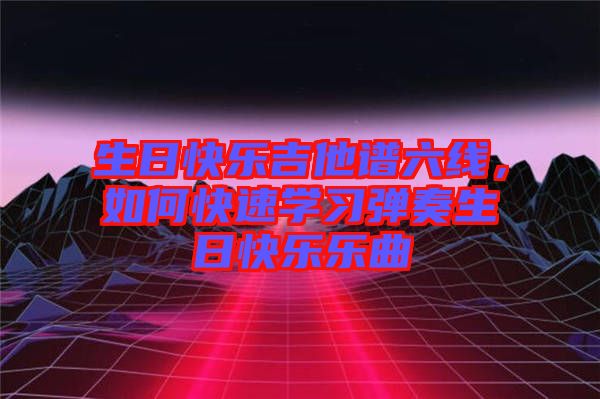 生日快樂吉他譜六線，如何快速學習彈奏生日快樂樂曲