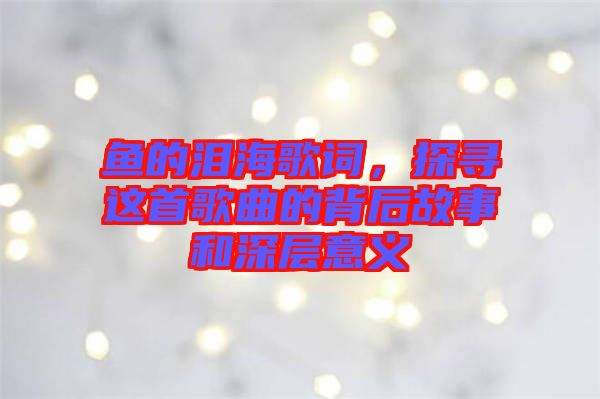 魚的淚海歌詞，探尋這首歌曲的背后故事和深層意義