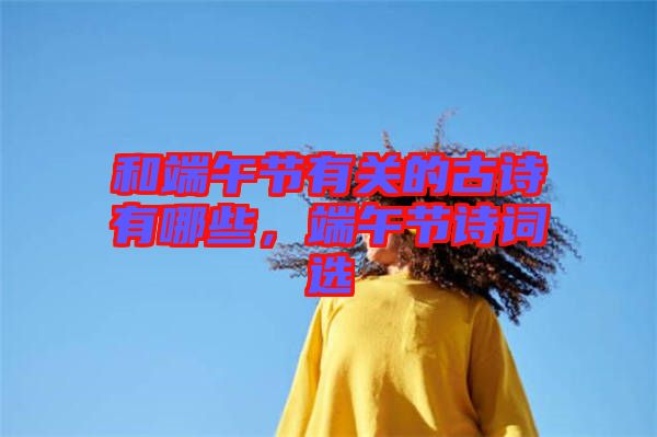 和端午節(jié)有關的古詩有哪些，端午節(jié)詩詞選