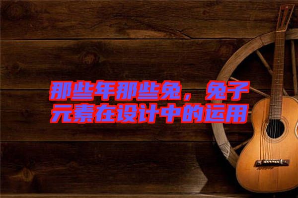 那些年那些兔，兔子元素在設(shè)計中的運用