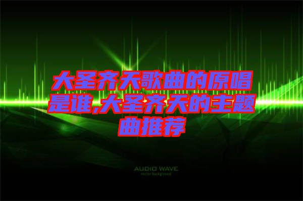 大圣齊天歌曲的原唱是誰(shuí),大圣齊天的主題曲推薦