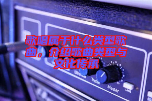 歌唱屬于什么類型歌曲，介紹歌曲類型與文化傳承