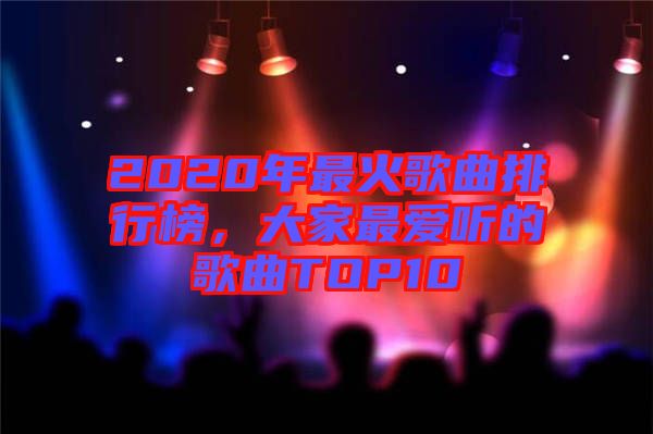 2020年最火歌曲排行榜，大家最?lèi)?ài)聽(tīng)的歌曲TOP10