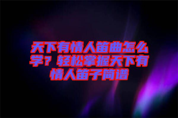 天下有情人笛曲怎么學？輕松掌握天下有情人笛子簡譜