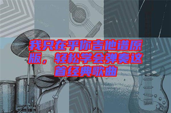 我只在乎你吉他譜原版，輕松學會彈奏這首經典歌曲