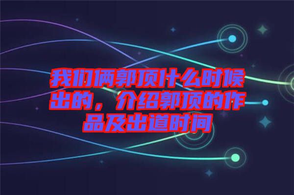 我們倆郭頂什么時候出的，介紹郭頂的作品及出道時間