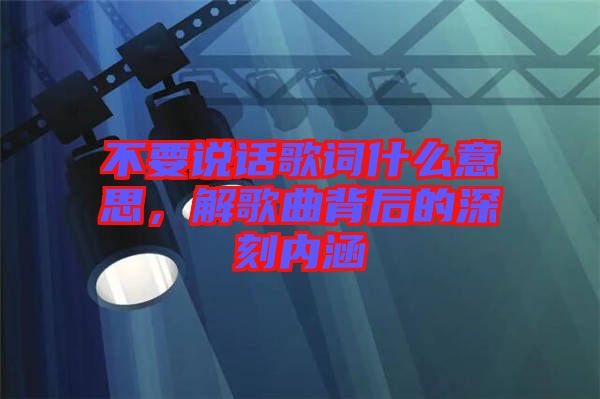 不要說話歌詞什么意思，解歌曲背后的深刻內涵