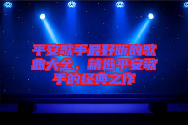 平安歌手最好聽的歌曲大全，精選平安歌手的經典之作