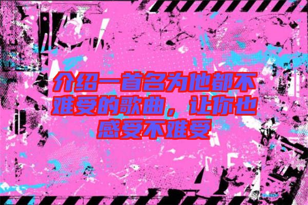 介紹一首名為他都不難受的歌曲，讓你也感受不難受