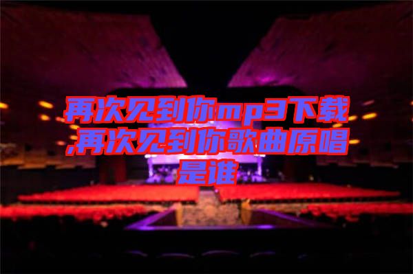 再次見(jiàn)到你mp3下載,再次見(jiàn)到你歌曲原唱是誰(shuí)