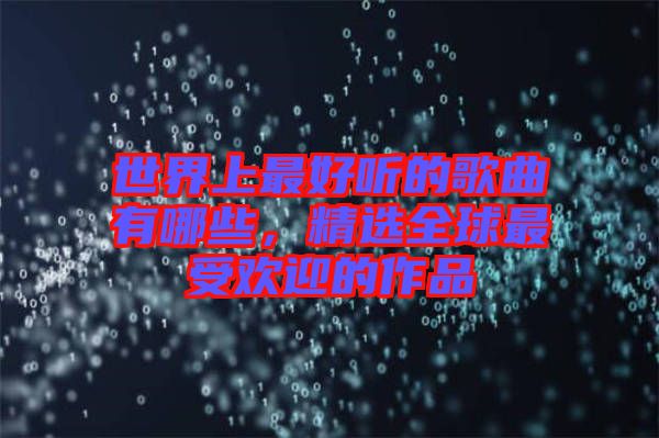 世界上最好聽的歌曲有哪些，精選全球最受歡迎的作品