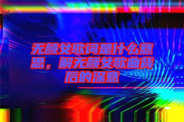 無顏女歌詞是什么意思，解無顏女歌曲背后的深意