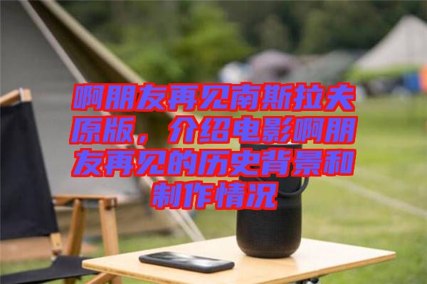 啊朋友再見南斯拉夫原版，介紹電影啊朋友再見的歷史背景和制作情況