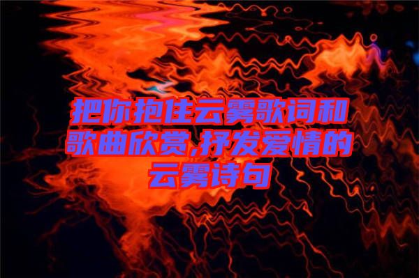 把你抱住云霧歌詞和歌曲欣賞,抒發愛情的云霧詩句