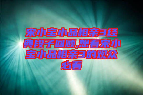 宋小寶小品相親3經典段子回顧,想看宋小寶小品相親3的觀眾必看