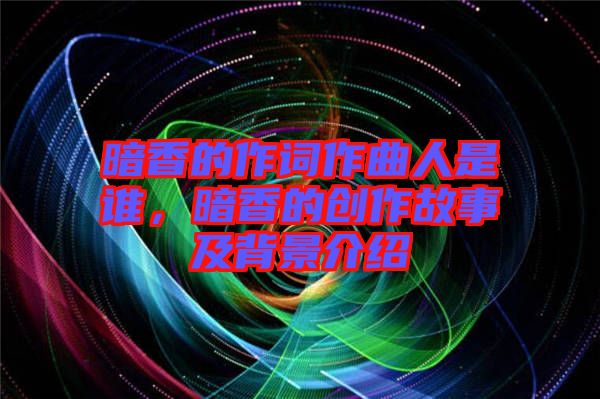 暗香的作詞作曲人是誰，暗香的創作故事及背景介紹