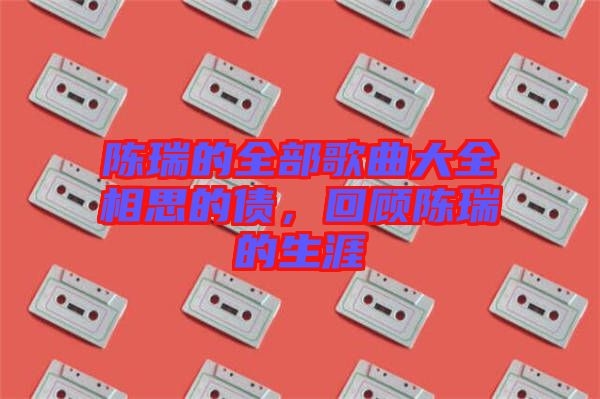 陳瑞的全部歌曲大全相思的債，回顧陳瑞的生涯