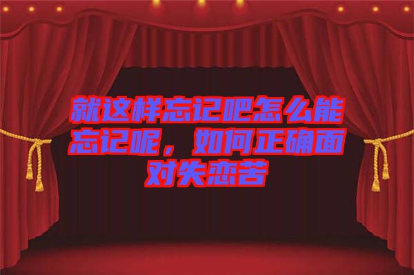 就這樣忘記吧怎么能忘記呢，如何正確面對(duì)失戀苦