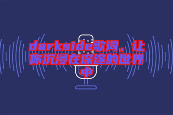 darkside歌詞，讓你沉浸在深邃的世界中