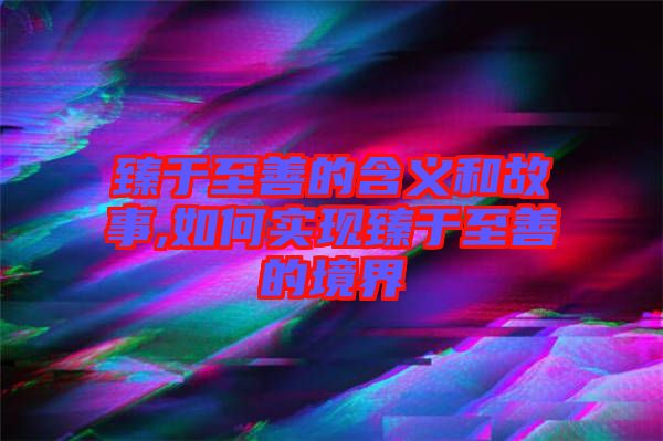 臻于至善的含義和故事,如何實現臻于至善的境界