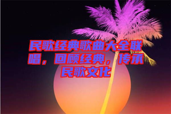 民歌經典歌曲大全聯唱，回顧經典，傳承民歌文化