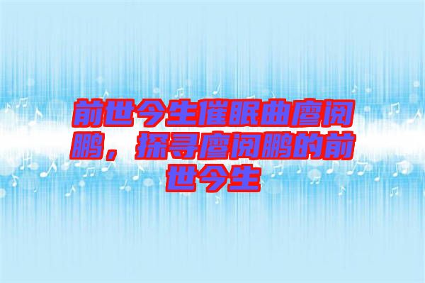 前世今生催眠曲廖閱鵬，探尋廖閱鵬的前世今生