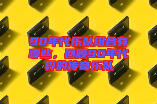 90年代樂隊組合有哪些，回顧90年代界的傳奇樂隊