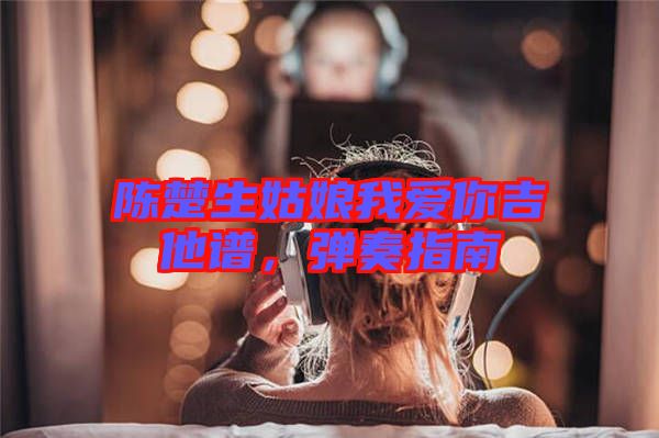 陳楚生姑娘我愛你吉他譜，彈奏指南